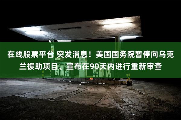 在线股票平台 突发消息！美国国务院暂停向乌克兰援助项目、宣布在90天内进行重新审查