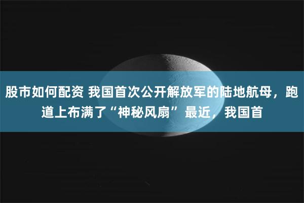 股市如何配资 我国首次公开解放军的陆地航母，跑道上布满了“神秘风扇” 最近，我国首