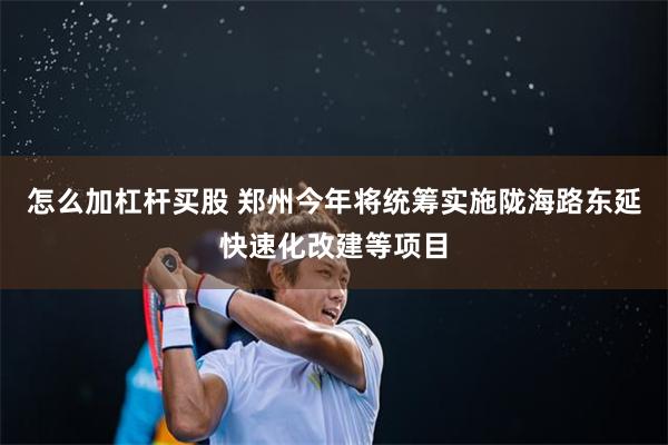 怎么加杠杆买股 郑州今年将统筹实施陇海路东延快速化改建等项目