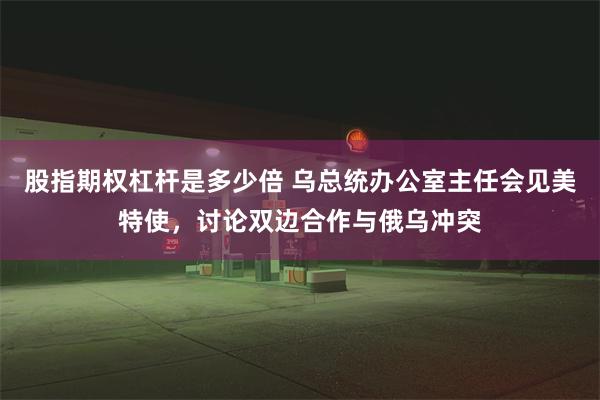 股指期权杠杆是多少倍 乌总统办公室主任会见美特使，讨论双边合作与俄乌冲突