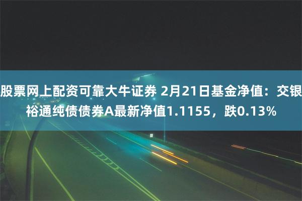 股票网上配资可靠大牛证券 2月21日基金净值：交银裕通纯债债券A最新净值1.1155，跌0.13%