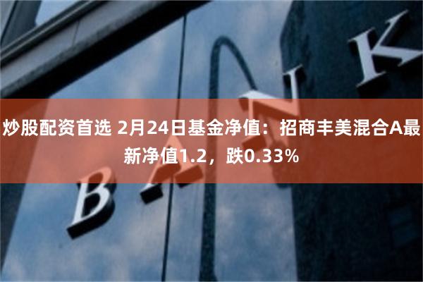 炒股配资首选 2月24日基金净值：招商丰美混合A最新净值1.2，跌0.33%