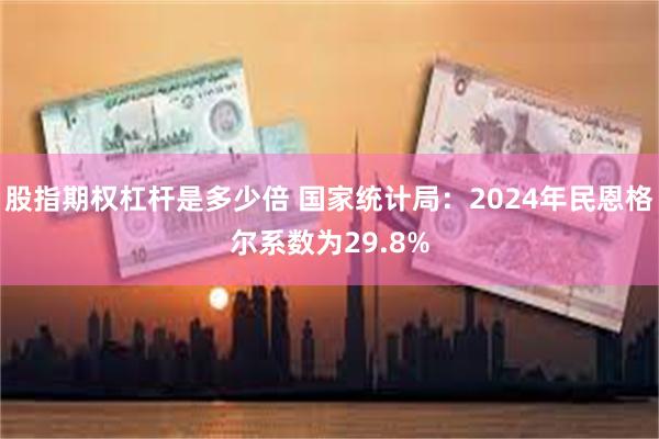 股指期权杠杆是多少倍 国家统计局：2024年民恩格尔系数为29.8%