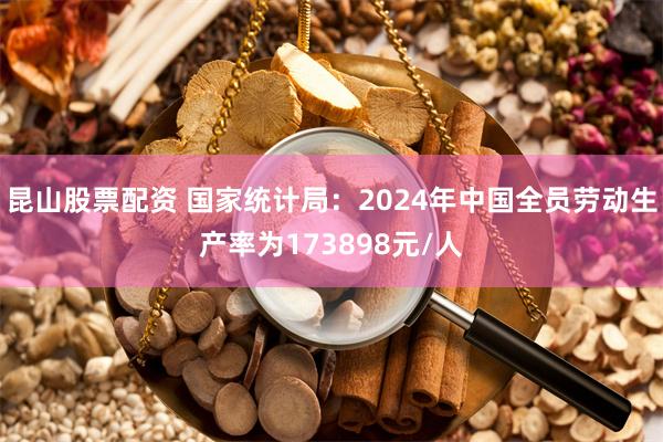 昆山股票配资 国家统计局：2024年中国全员劳动生产率为173898元/人