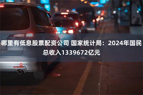 哪里有低息股票配资公司 国家统计局：2024年国民总收入1339672亿元