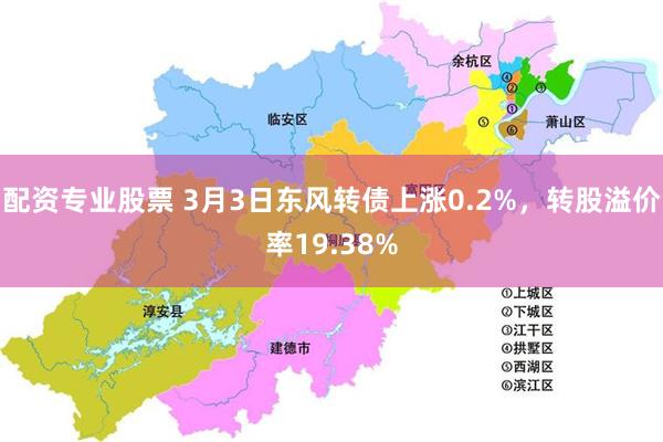 配资专业股票 3月3日东风转债上涨0.2%，转股溢价率19.38%