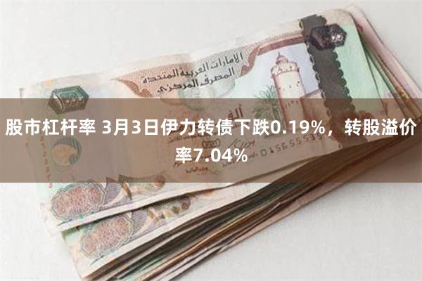 股市杠杆率 3月3日伊力转债下跌0.19%，转股溢价率7.04%