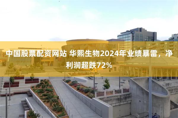 中国股票配资网站 华熙生物2024年业绩暴雷，净利润超跌72%