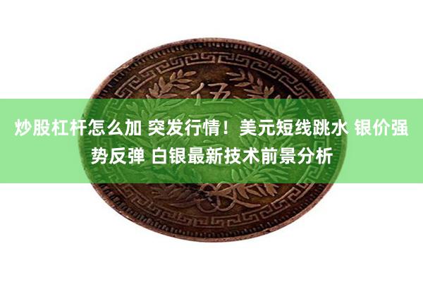 炒股杠杆怎么加 突发行情！美元短线跳水 银价强势反弹 白银最新技术前景分析