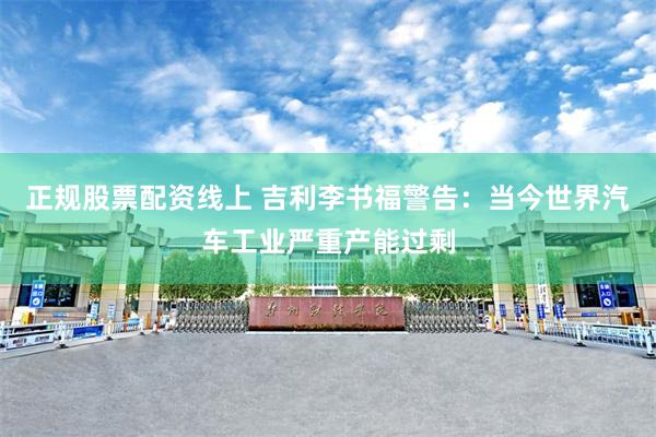正规股票配资线上 吉利李书福警告：当今世界汽车工业严重产能过剩